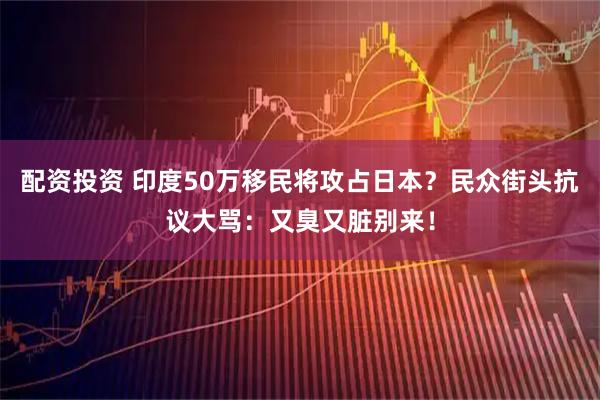 配资投资 印度50万移民将攻占日本？民众街头抗议大骂：又臭又脏别来！