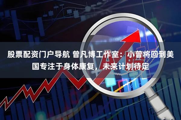 股票配资门户导航 曾凡博工作室：小曾将回到美国专注于身体康复，未来计划待定