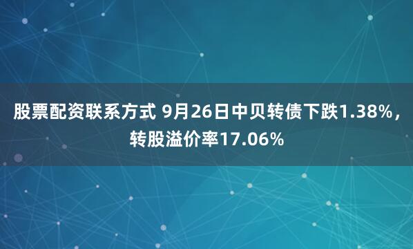 股票配资联系方式 9月26日中贝转债下跌1.38%，转股溢价率17.06%