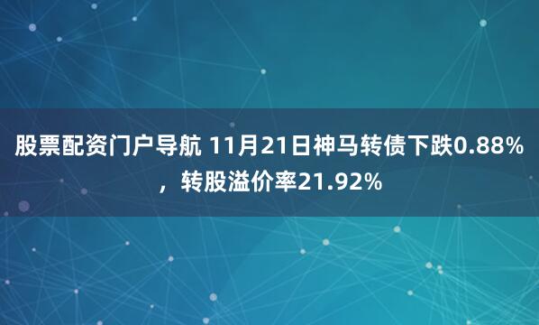 股票配资门户导航 11月21日神马转债下跌0.88%,转股溢价率21.92%