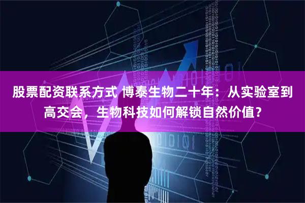 股票配资联系方式 博泰生物二十年：从实验室到高交会，生物科技如何解锁自然价值？