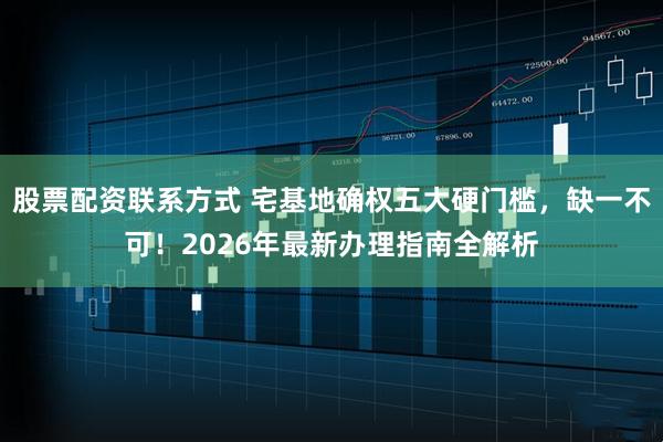 股票配资联系方式 宅基地确权五大硬门槛，缺一不可！2026年最新办理指南全解析