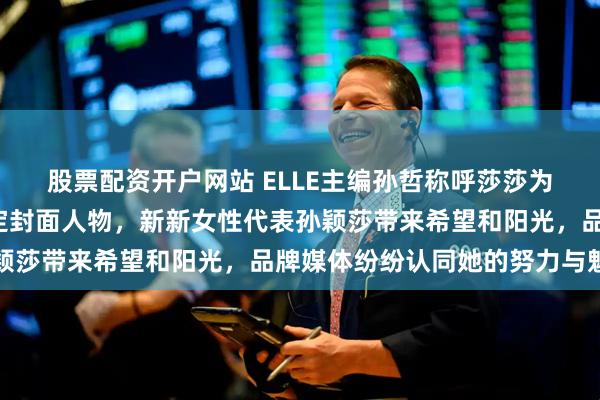 股票配资开户网站 ELLE主编孙哲称呼莎莎为“我莎”，提前半年锁定封面人物，新新女性代表孙颖莎带来希望和阳光，品牌媒体纷纷认同她的努力与魅力