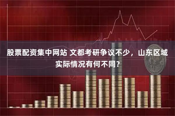 股票配资集中网站 文都考研争议不少，山东区域实际情况有何不同？
