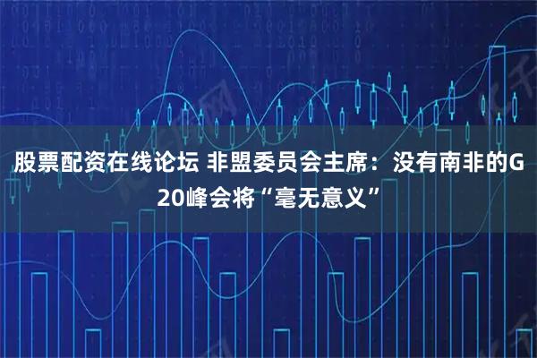 股票配资在线论坛 非盟委员会主席：没有南非的G20峰会将“毫无意义”