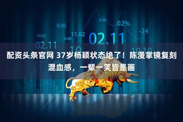 配资头条官网 37岁杨颖状态绝了！陈漫掌镜复刻混血感，一颦一笑皆是画
