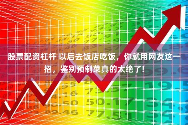 股票配资杠杆 以后去饭店吃饭，你就用网友这一招，鉴别预制菜真的太绝了!