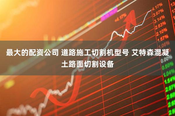 最大的配资公司 道路施工切割机型号 艾特森混凝土路面切割设备