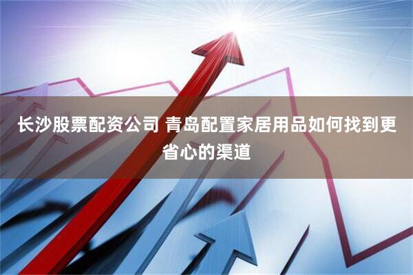 长沙股票配资公司 青岛配置家居用品如何找到更省心的渠道