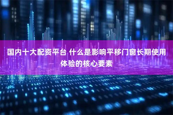 国内十大配资平台 什么是影响平移门窗长期使用体验的核心要素
