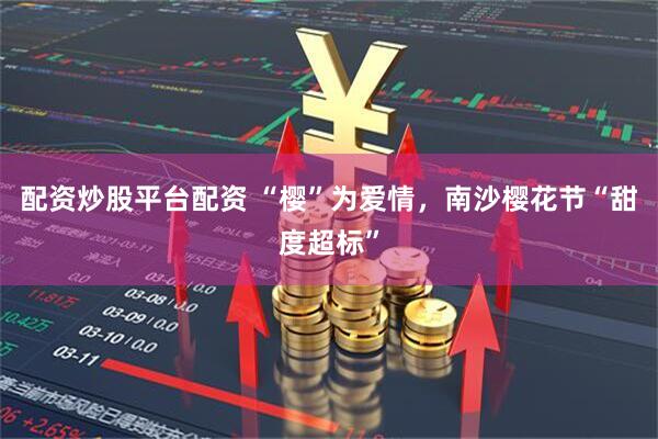 配资炒股平台配资 “樱”为爱情，南沙樱花节“甜度超标”