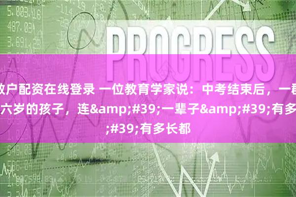 散户配资在线登录 一位教育学家说：中考结束后，一群十五六岁的孩子，连'一辈子'有多长都