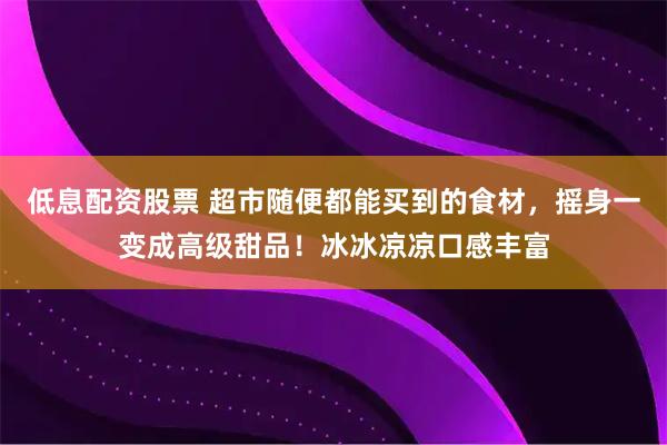 低息配资股票 超市随便都能买到的食材，摇身一变成高级甜品！冰冰凉凉口感丰富