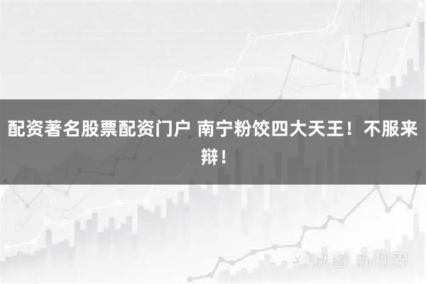 配资著名股票配资门户 南宁粉饺四大天王！不服来辩！