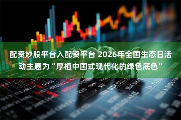 配资炒股平台入配资平台 2026年全国生态日活动主题为“厚植中国式现代化的绿色底色”