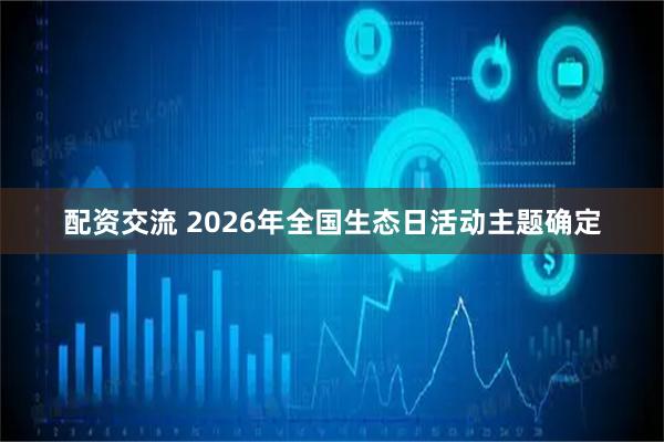 配资交流 2026年全国生态日活动主题确定