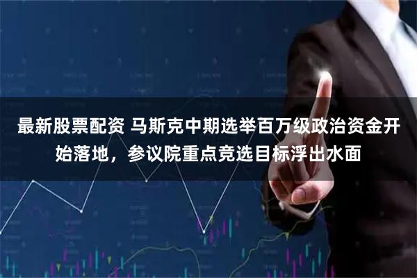 最新股票配资 马斯克中期选举百万级政治资金开始落地，参议院重点竞选目标浮出水面