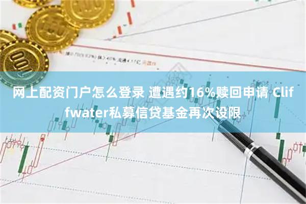 网上配资门户怎么登录 遭遇约16%赎回申请 Cliffwater私募信贷基金再次设限