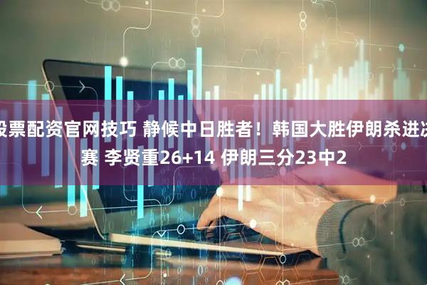股票配资官网技巧 静候中日胜者！韩国大胜伊朗杀进决赛 李贤重26+14 伊朗三分23中2