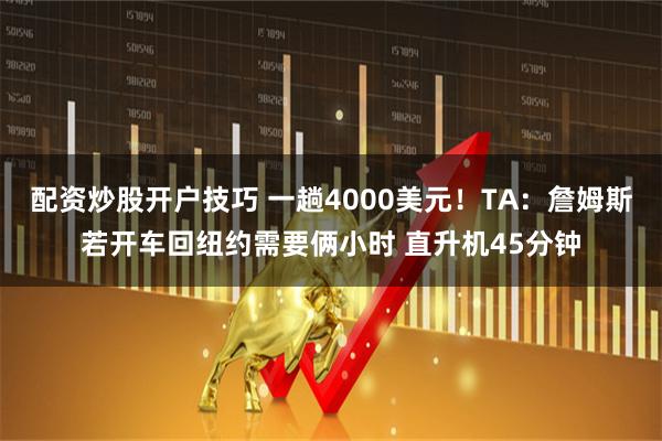 配资炒股开户技巧 一趟4000美元！TA：詹姆斯若开车回纽约需要俩小时 直升机45分钟