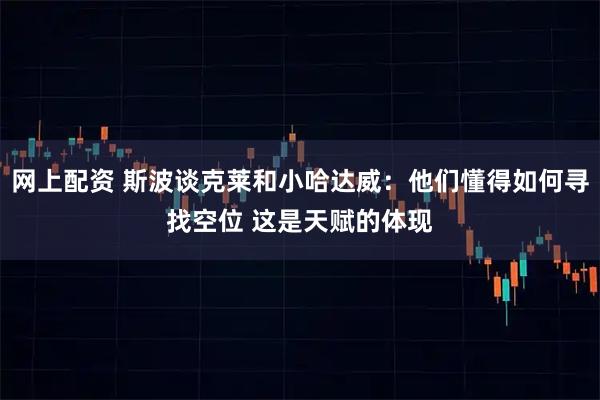网上配资 斯波谈克莱和小哈达威：他们懂得如何寻找空位 这是天赋的体现