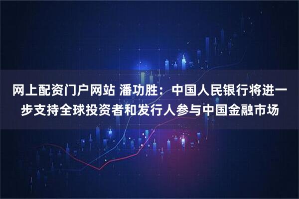 网上配资门户网站 潘功胜：中国人民银行将进一步支持全球投资者和发行人参与中国金融市场