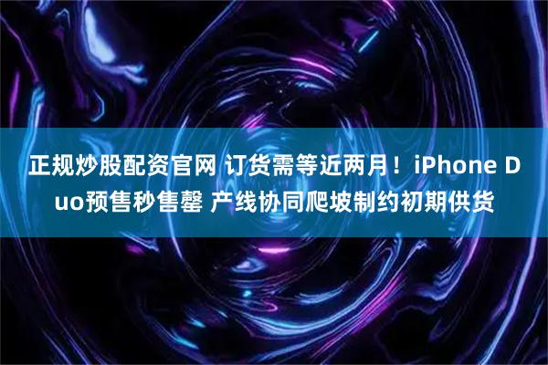 正规炒股配资官网 订货需等近两月！iPhone Duo预售秒售罄 产线协同爬坡制约初期供货
