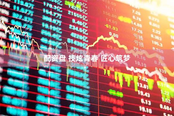 配资盘 技炫青春 匠心筑梦