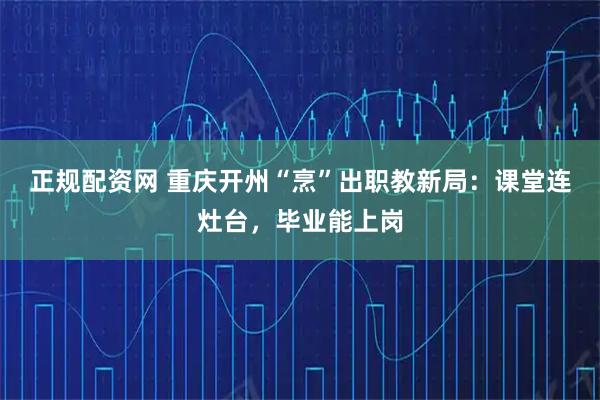 正规配资网 重庆开州“烹”出职教新局：课堂连灶台，毕业能上岗